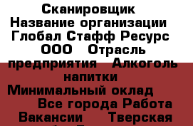 Сканировщик › Название организации ­ Глобал Стафф Ресурс, ООО › Отрасль предприятия ­ Алкоголь, напитки › Минимальный оклад ­ 26 600 - Все города Работа » Вакансии   . Тверская обл.,Бежецк г.